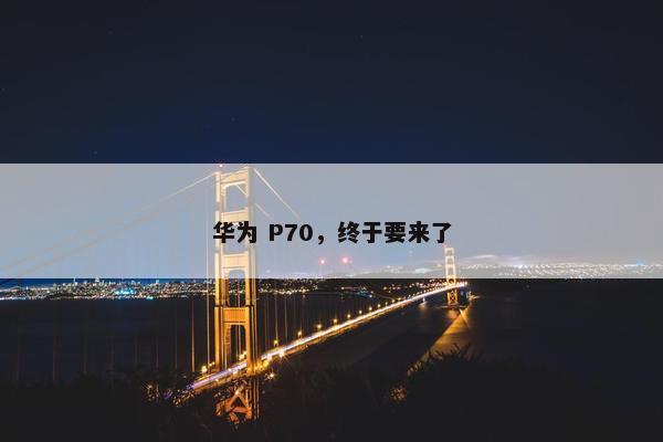 华为 P70，终于要来了