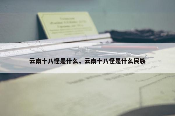 云南十八怪是什么，云南十八怪是什么民族