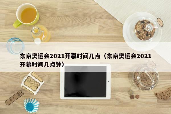 东京奥运会2021开幕时间几点（东京奥运会2021开幕时间几点钟）