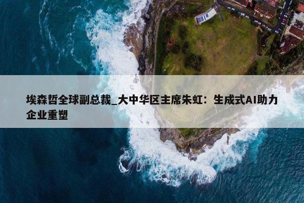 埃森哲全球副总裁_大中华区主席朱虹：生成式AI助力企业重塑