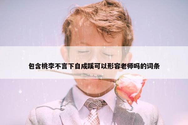 包含桃李不言下自成蹊可以形容老师吗的词条