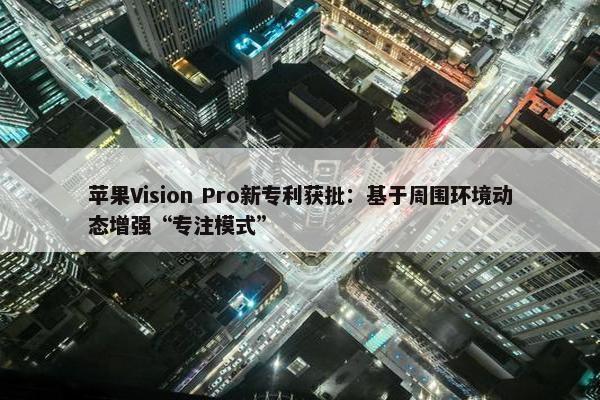 苹果Vision Pro新专利获批：基于周围环境动态增强“专注模式”