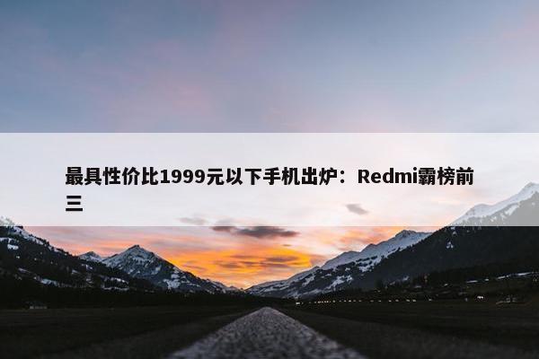 最具性价比1999元以下手机出炉：Redmi霸榜前三