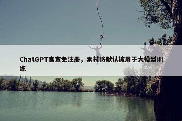 ChatGPT官宣免注册，素材将默认被用于大模型训练