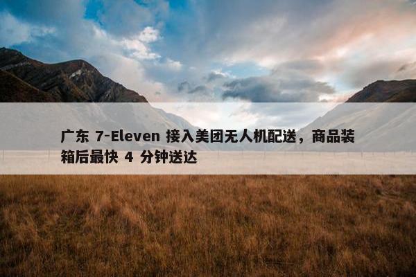 广东 7-Eleven 接入美团无人机配送，商品装箱后最快 4 分钟送达