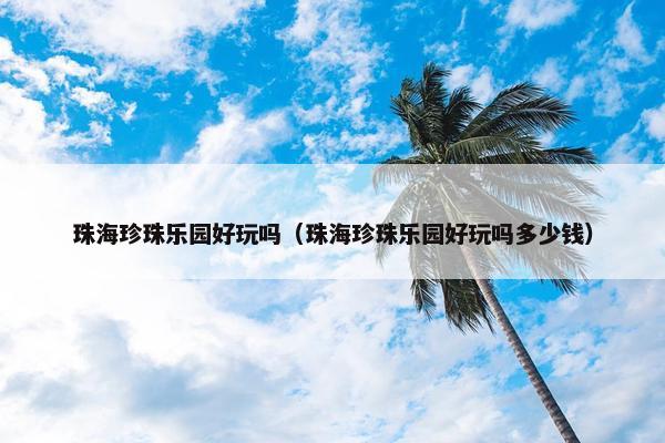 珠海珍珠乐园好玩吗（珠海珍珠乐园好玩吗多少钱）