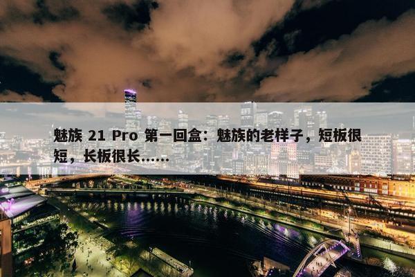 魅族 21 Pro 第一回盒：魅族的老样子，短板很短，长板很长......