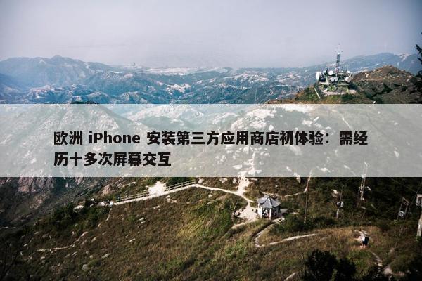 欧洲 iPhone 安装第三方应用商店初体验：需经历十多次屏幕交互