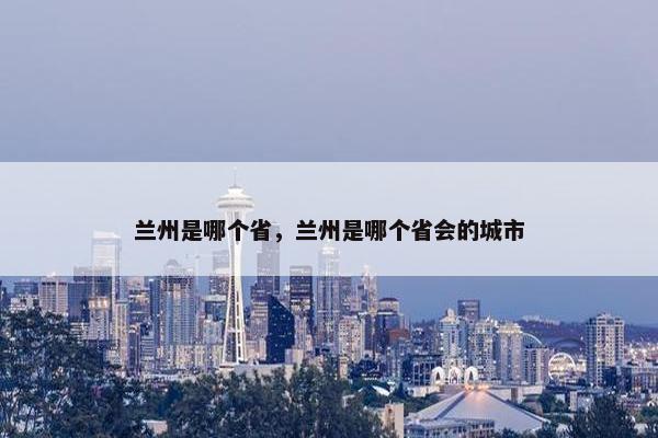 兰州是哪个省，兰州是哪个省会的城市