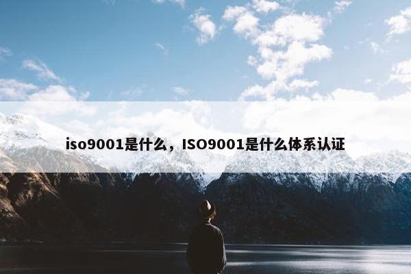 iso9001是什么，ISO9001是什么体系认证