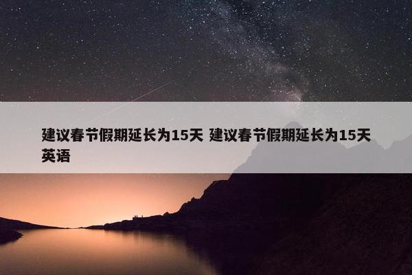 建议春节假期延长为15天 建议春节假期延长为15天英语