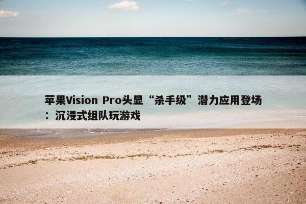 苹果Vision Pro头显“杀手级”潜力应用登场：沉浸式组队玩游戏