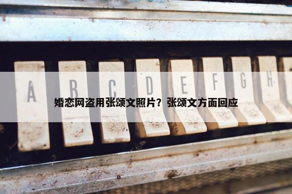 婚恋网盗用张颂文照片？张颂文方面回应