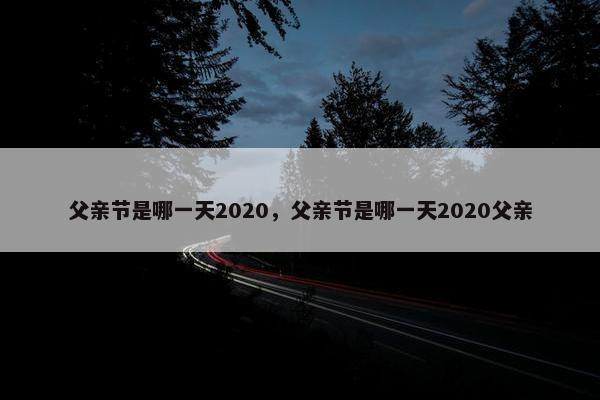 父亲节是哪一天2020，父亲节是哪一天2020父亲