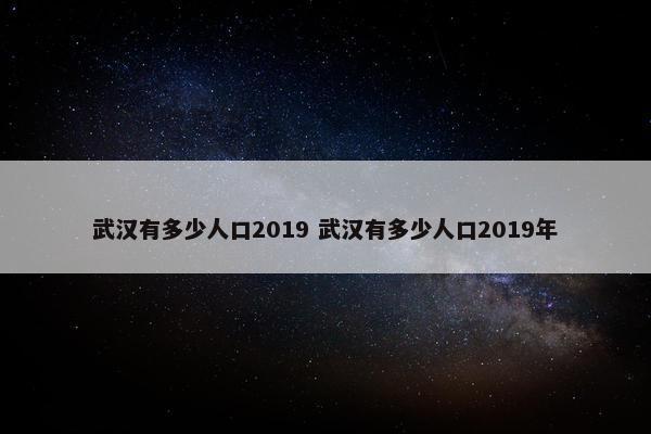 武汉有多少人口2019 武汉有多少人口2019年