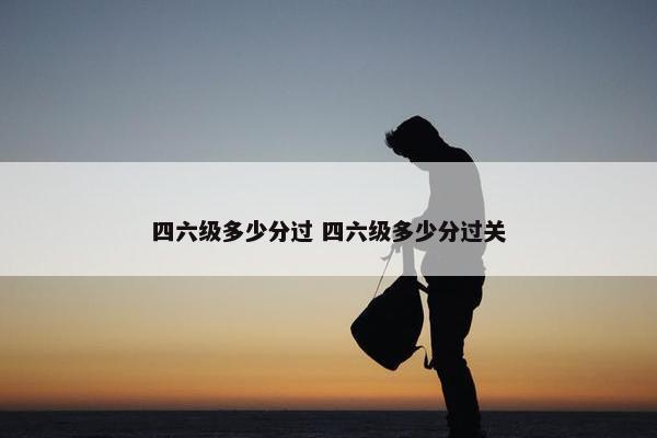 四六级多少分过 四六级多少分过关