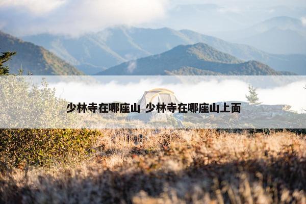 少林寺在哪座山 少林寺在哪座山上面