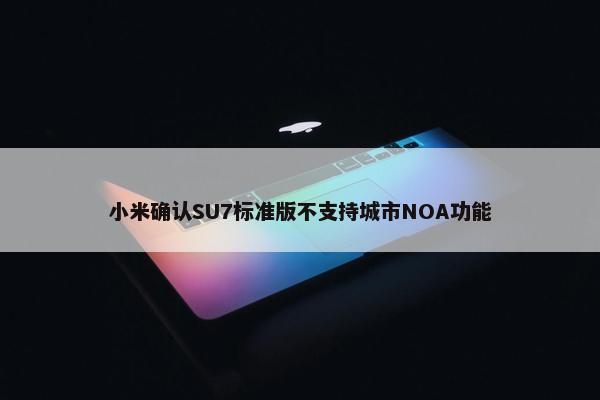 小米确认SU7标准版不支持城市NOA功能