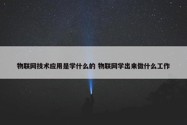 物联网技术应用是学什么的 物联网学出来做什么工作