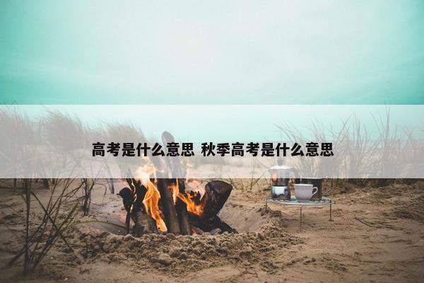 高考是什么意思 秋季高考是什么意思