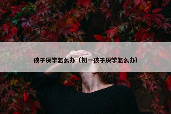 孩子厌学怎么办（初一孩子厌学怎么办）