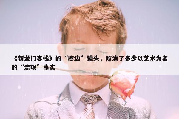 《新龙门客栈》的“擦边”镜头，照清了多少以艺术为名的“流氓”事实