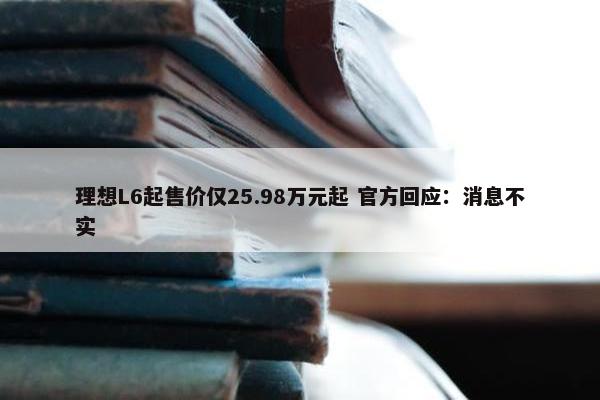 理想L6起售价仅25.98万元起 官方回应：消息不实