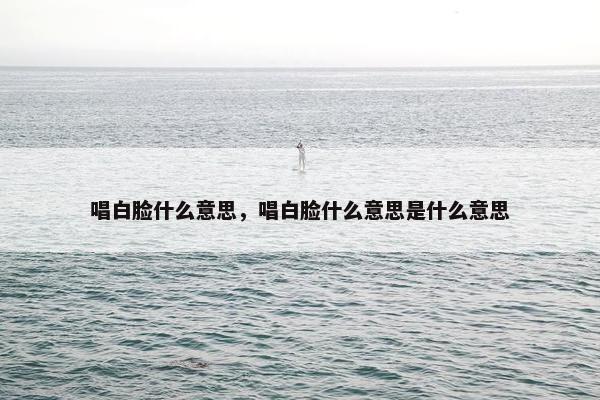 唱白脸什么意思，唱白脸什么意思是什么意思