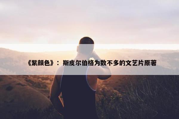 《紫颜色》：斯皮尔伯格为数不多的文艺片原著