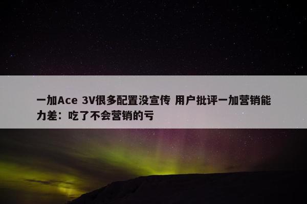 一加Ace 3V很多配置没宣传 用户批评一加营销能力差：吃了不会营销的亏