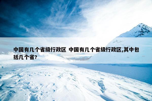 中国有几个省级行政区 中国有几个省级行政区,其中包括几个省?