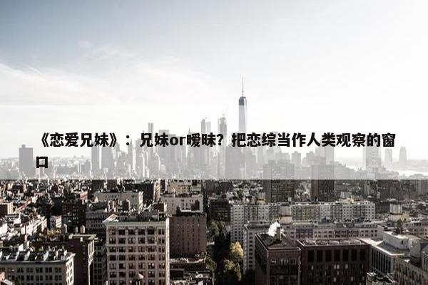 《恋爱兄妹》：兄妹or暧昧？把恋综当作人类观察的窗口