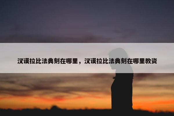 汉谟拉比法典刻在哪里，汉谟拉比法典刻在哪里教资