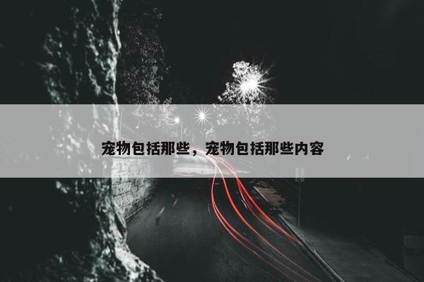 宠物包括那些，宠物包括那些内容