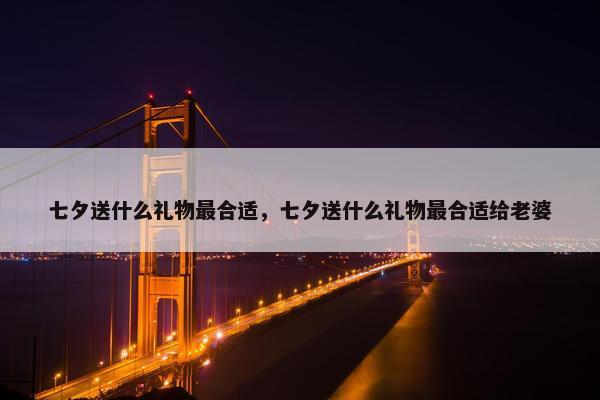 七夕送什么礼物最合适，七夕送什么礼物最合适给老婆