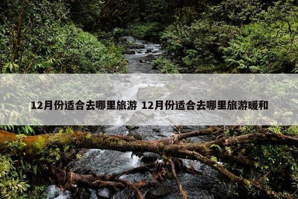 12月份适合去哪里旅游 12月份适合去哪里旅游暖和