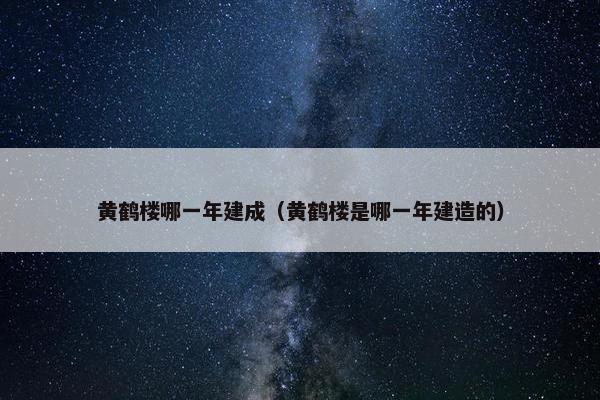 黄鹤楼哪一年建成（黄鹤楼是哪一年建造的）