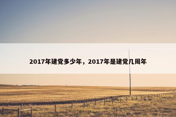 2017年建党多少年，2017年是建党几周年