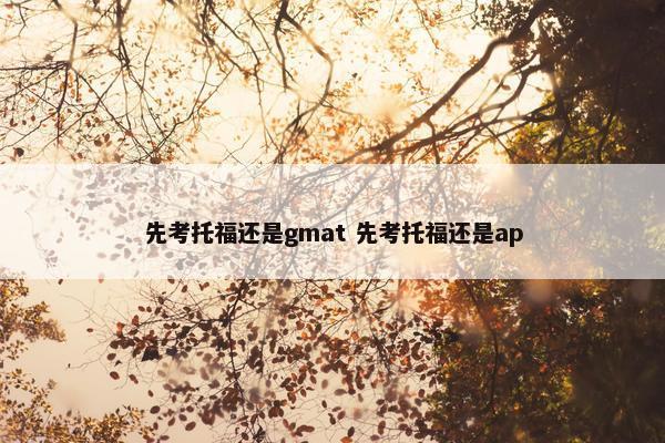 先考托福还是gmat 先考托福还是ap