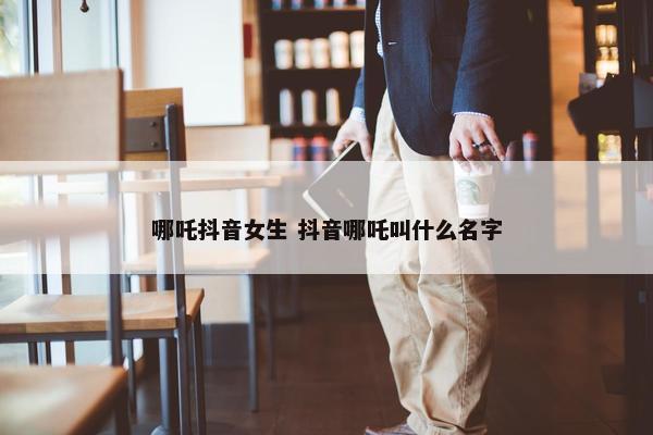 哪吒抖音女生 抖音哪吒叫什么名字