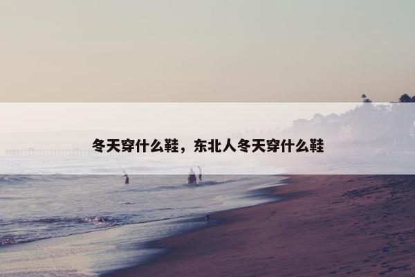 冬天穿什么鞋，东北人冬天穿什么鞋