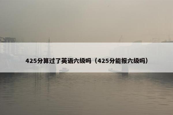 425分算过了英语六级吗（425分能报六级吗）