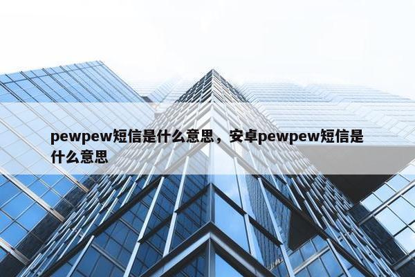 pewpew短信是什么意思，安卓pewpew短信是什么意思