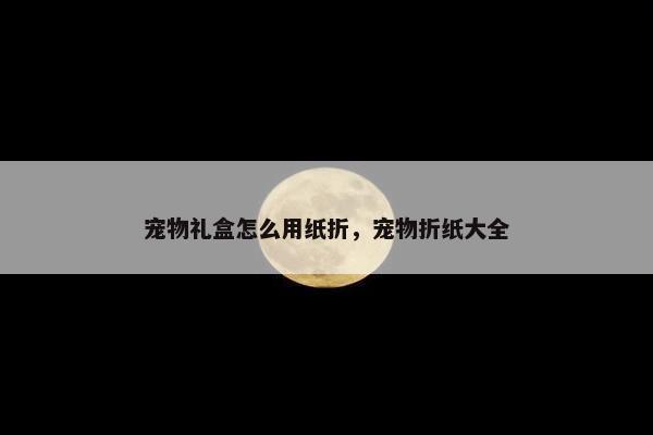 宠物礼盒怎么用纸折，宠物折纸大全