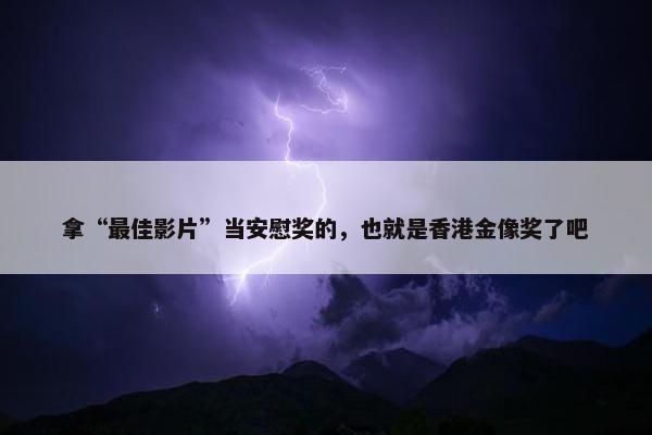 拿“最佳影片”当安慰奖的，也就是香港金像奖了吧