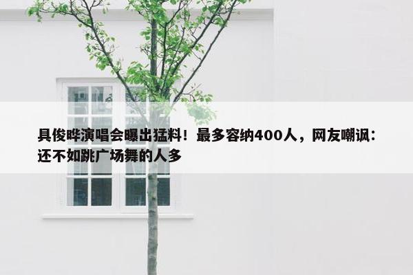 具俊晔演唱会曝出猛料！最多容纳400人，网友嘲讽：还不如跳广场舞的人多