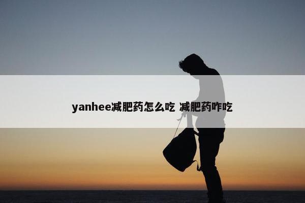 yanhee减肥药怎么吃 减肥药咋吃