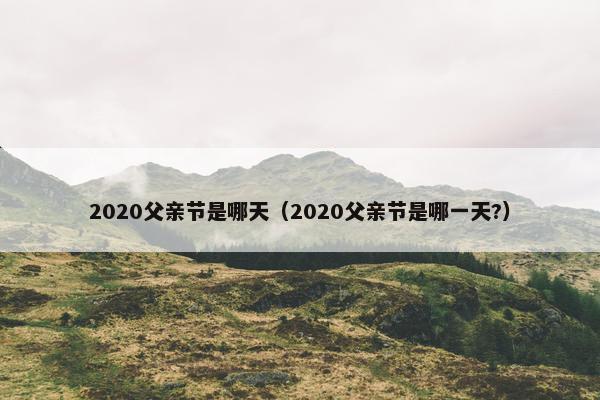 2020父亲节是哪天（2020父亲节是哪一天?）