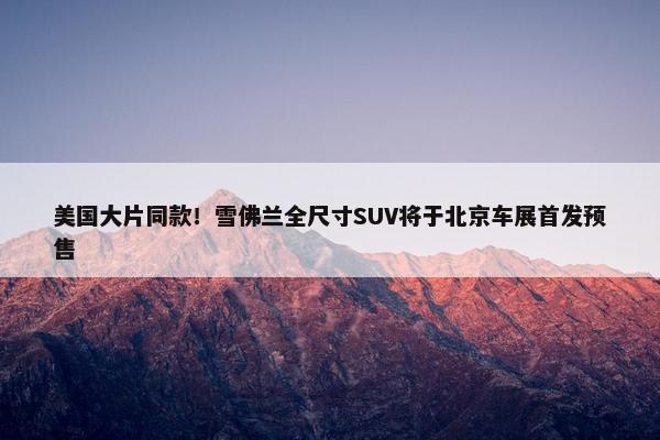 美国大片同款！雪佛兰全尺寸SUV将于北京车展首发预售