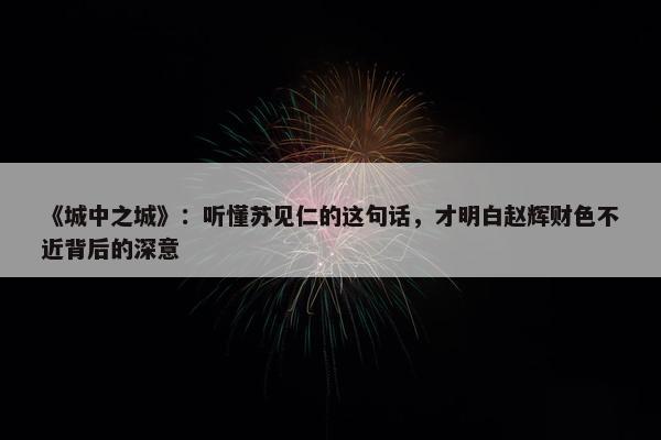 《城中之城》：听懂苏见仁的这句话，才明白赵辉财色不近背后的深意